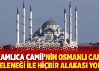 ​’Çamlıca Camii’nin Osmanlı cami geleneği ile hiçbir alakası yok’