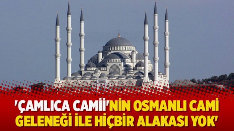’Çamlıca Camii’nin Osmanlı cami geleneği ile hiçbir alakası yok’
