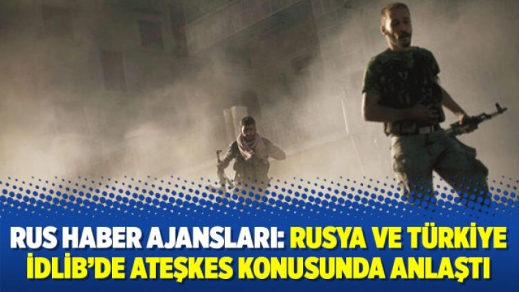 Rus Haber Ajansları: Rusya ve Türkiye İdlib’de ateşkes konusunda anlaştı