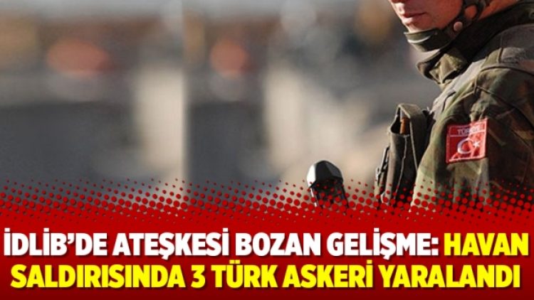 İdlib’de ateşkesi bozan gelişme: Havan saldırısında 3 Türk askeri yaralandı
