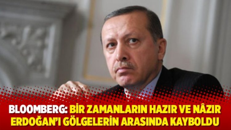 Bloomberg: Bir zamanların hazır ve nâzır Erdoğan’ı gölgelerin arasında kayboldu