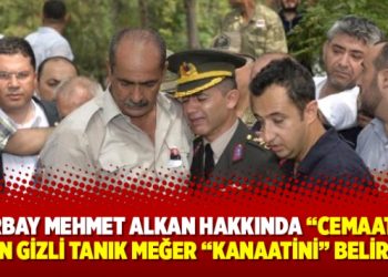 Yarbay Mehmet Alkan hakkında “Cemaatçi” diyen gizli tanık meğer “Kanaatini” belirtmiş
