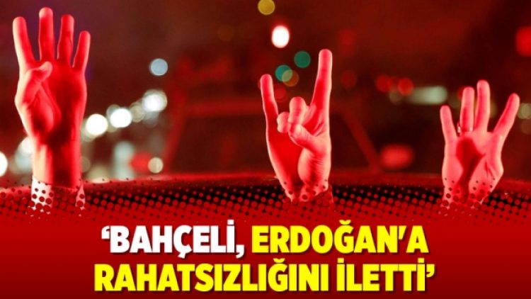‘Bahçeli, Erdoğan’a rahatsızlığını iletti’