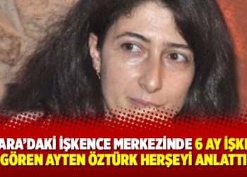 Ankara’daki işkence merkezinde 6 ay işkence gören Ayten Öztürk herşeyi anlattı