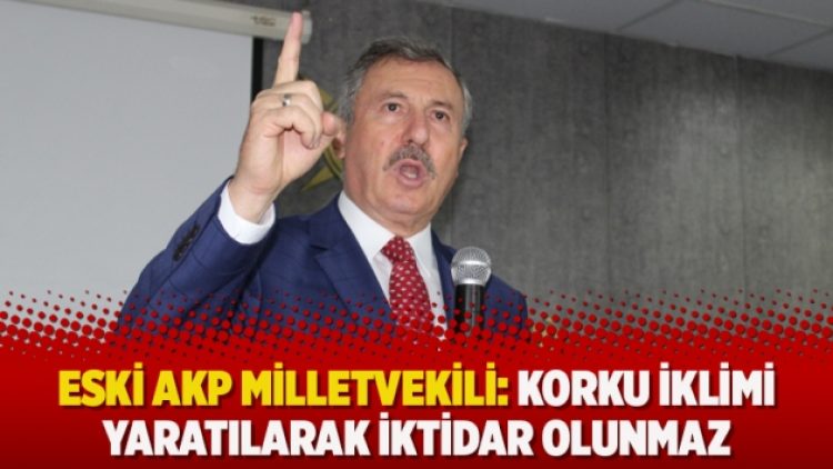 Eski AKP milletvekili: Korku iklimi yaratılarak iktidar olunmaz