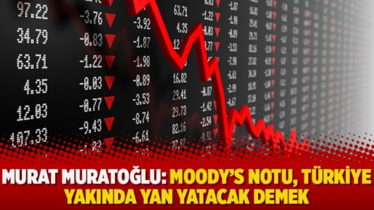 Murat Muratoğlu: Moody’s notu, Türkiye yakında yan yatacak demek