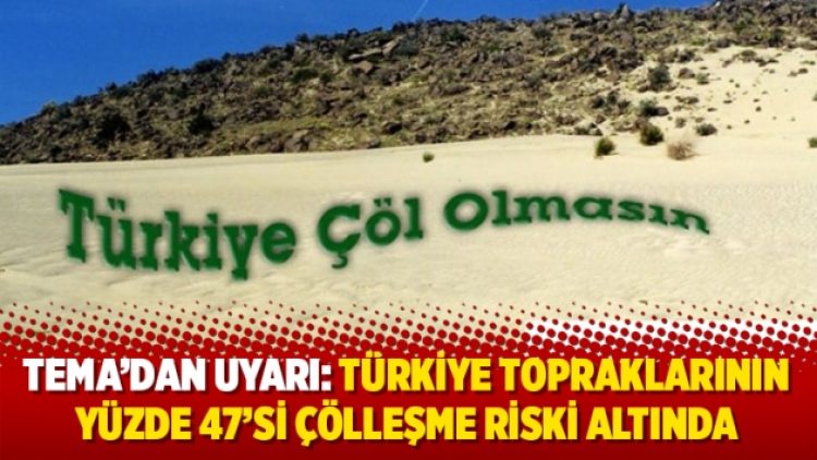 TEMA’dan uyarı: Türkiye topraklarının yüzde 47’si çölleşme riski altında