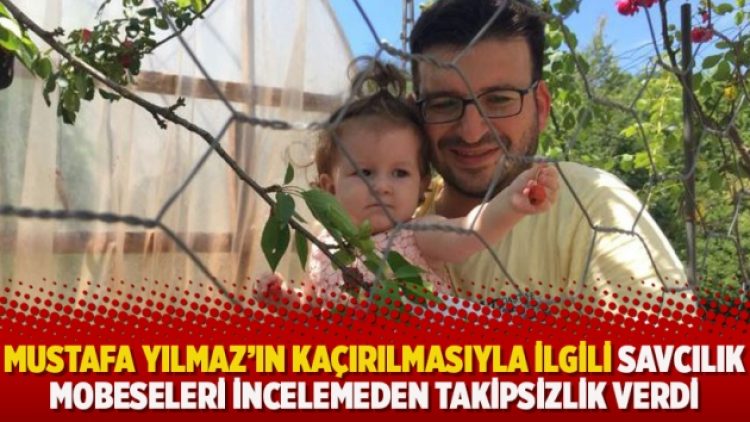 Mustafa Yılmaz’ın kaçırılmasıyla ilgili savcılık mobeseleri incelemeden takipsizlik verdi