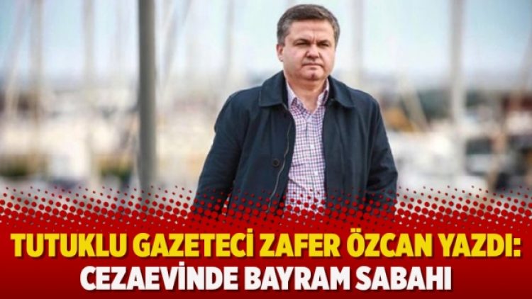 Tutuklu gazeteci Zafer Özcan yazdı: Cezaevinde bayram sabahı