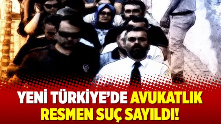 Yeni Türkiye’de avukatlık resmen suç sayıldı!