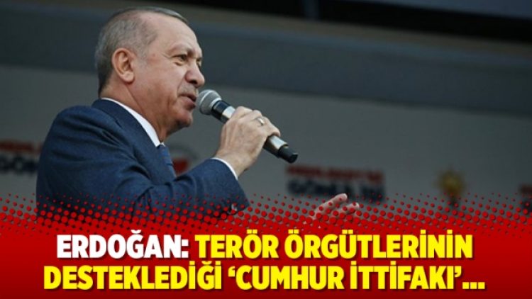 Erdoğan: Terör örgütlerinin desteklediği ‘cumhur ittifakı’