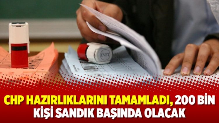 CHP hazırlıklarını tamamladı, 200 bin kişi sandık başında olacak