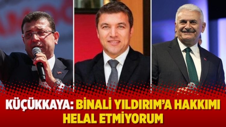 Küçükkaya: Binali Yıldırım’a hakkımı helal etmiyorum