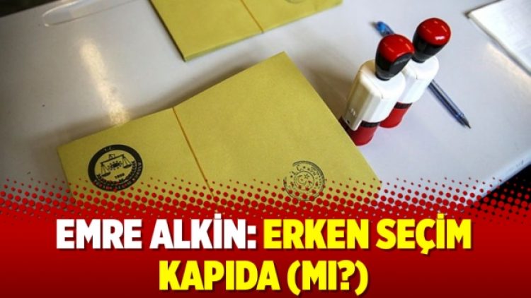 Emre Alkin: Erken seçim kapıda (mı?)