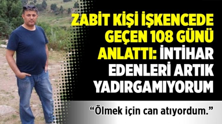 Zabit Kişi işkencede geçen 108 günü anlattı: İntihar edenleri artık yadırgamıyorum