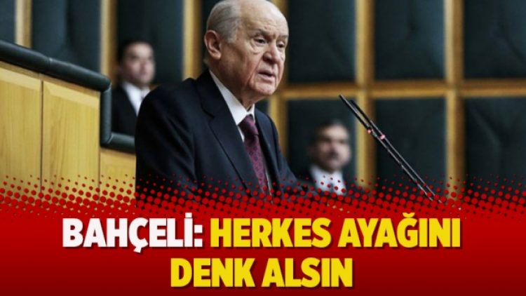 Devlet Bahçeli: Herkes ayağını denk alsın