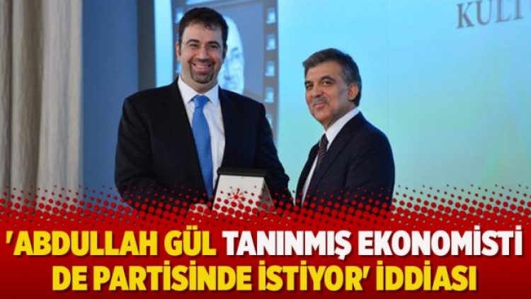 ‘Abdullah Gül tanınmış ekonomisti de partisinde istiyor’ iddiası