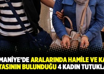 Osmaniye’de aralarında hamile ve kalp hastasının bulunduğu 4 kadın tutuklandı
