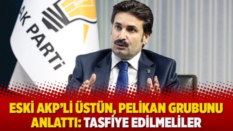 Eski AKP’li Üstün, Pelikan grubunu anlattı: Tasfiye edilmeliler