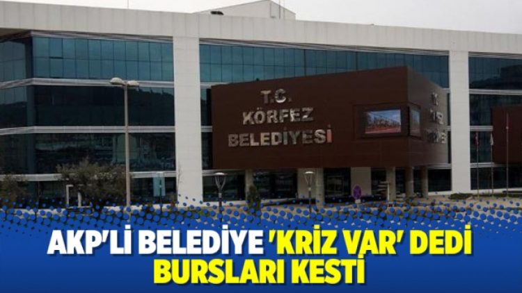 AKP’li Körfez Belediyesi ‘kriz var’ dedi, bursları kesti