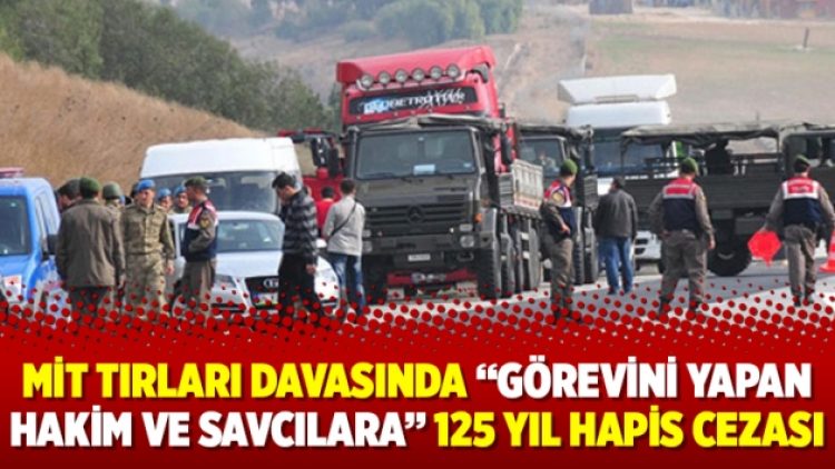 MİT tırları davasında “görevini yapan hakim ve savcılara” 125 yıl hapis cezası