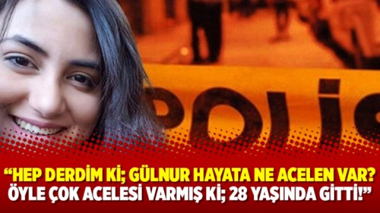 “Hep derdim ki; Gülnur hayata ne acelen var? Öyle çok acelesi varmış ki; 28 yaşında gitti!”