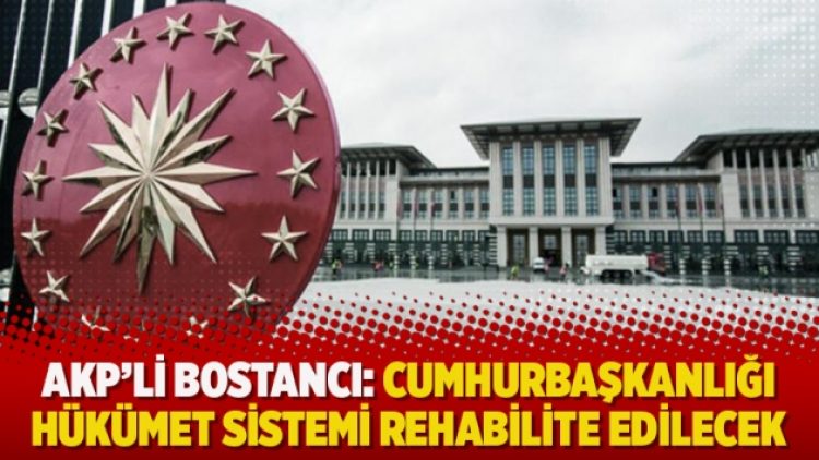 AKP’li Bostancı: Cumhurbaşkanlığı hükümet sistemi rehabilite edilecek