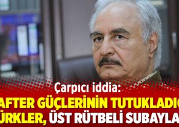 Çarpıcı iddia: Hafter güçlerinin tutukladığı Türkler, üst rütbeli subaylar