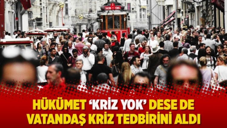 Hükümet ‘kriz yok’ dese de vatandaş kriz tedbirini aldı