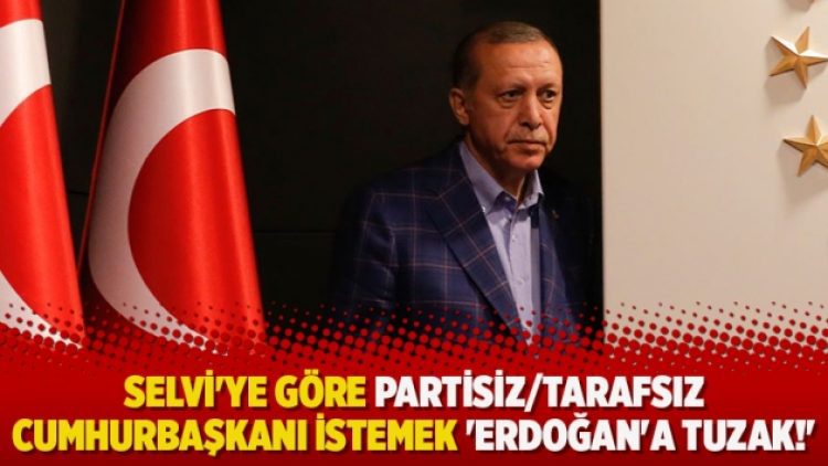 Selvi’ye göre partisiz/tarafsız Cumhurbaşkanı istemek ‘Erdoğan’a tuzak!’