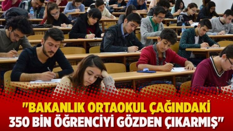 “Bakanlık ortaokul çağındaki 350 bin öğrenciyi gözden çıkarmış”
