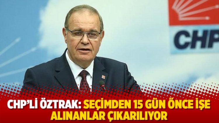CHP’li Öztrak: Seçimden 15 gün önce işe alınanlar çıkarılıyor