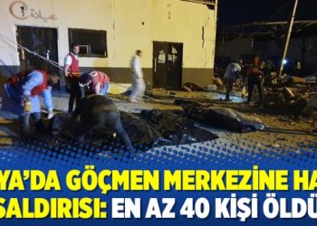 Libya’da göçmen merkezine hava saldırısı: En az 40 kişi öldü