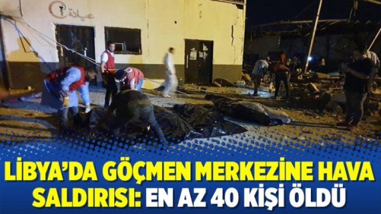Libya’da göçmen merkezine hava saldırısı: En az 40 kişi öldü