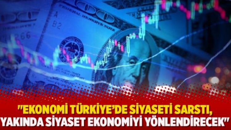 “Ekonomi Türkiye’de siyaseti sarstı, yakında siyaset ekonomiyi yönlendirecek”