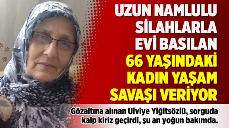 Uzun namlulu silahlarla evi basılan 66 yaşındaki kadın yaşam savaşı veriyor