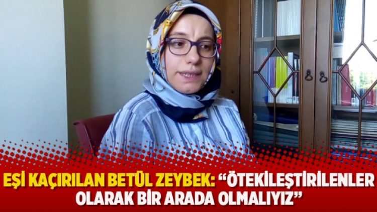 ​Eşi kaçırılan Betül Zeybek: “Ötekileştirilenler olarak bir arada olmalıyız”