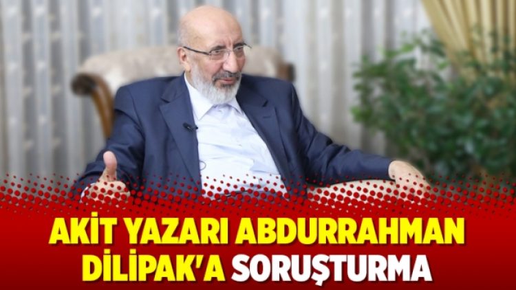 Akit yazarı Abdurrahman Dilipak’a soruşturma