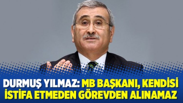 Durmuş Yılmaz: MB Başkanı, kendisi istifa etmeden görevden alınamaz