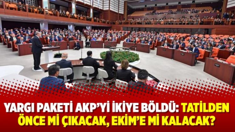 Yargı paketi AKP’yi ikiye böldü: Tatilden önce mi çıkacak, Ekim’e mi kalacak?
