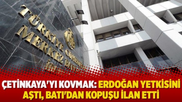 Çetinkaya’yı kovmak: Erdoğan yetkisini aştı, Batı’dan kopuşu ilan etti