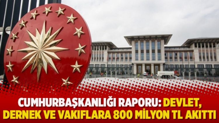 Cumhurbaşkanlığı Raporu: Devlet, dernek ve vakıflara 800 milyon TL akıttı