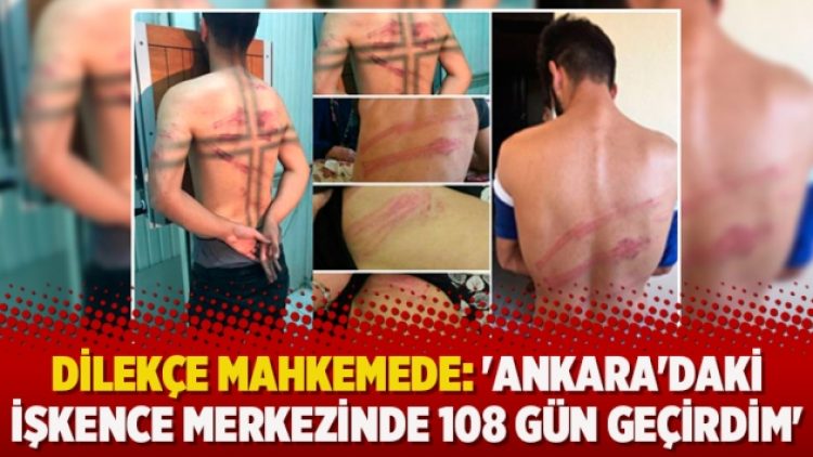 Dilekçe mahkemede: ‘Ankara’daki işkence merkezinde 108 gün geçirdim’