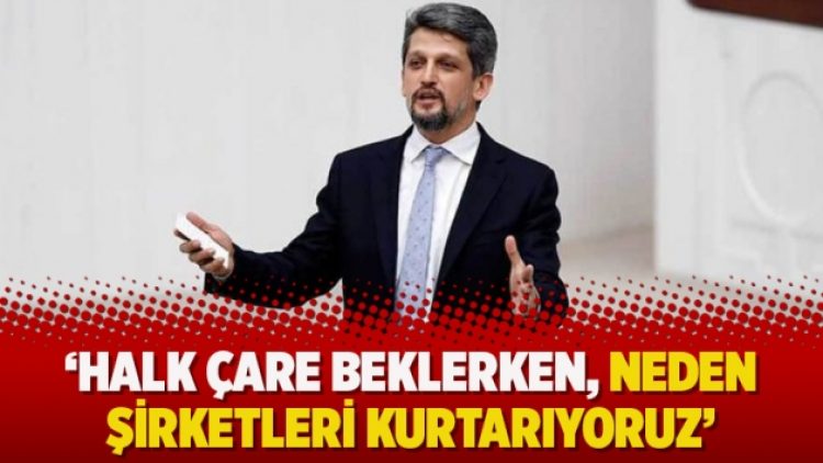 ‘Halk çare beklerken, neden şirketleri kurtarıyoruz’