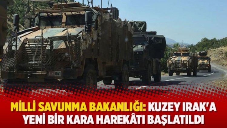 Milli Savunma Bakanlığı: Kuzey Irak’a yeni bir kara harekâtı başlatıldı