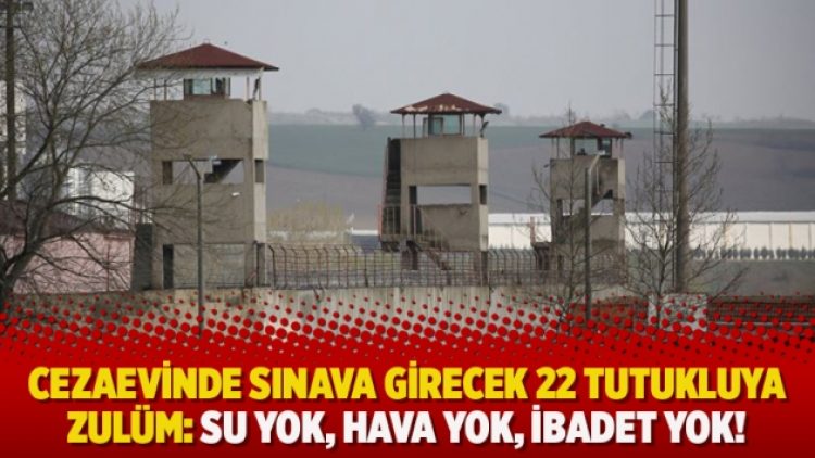 Cezaevinde sınava girecek 22 tutukluya zulüm: Su yok, hava yok, ibadet yok!