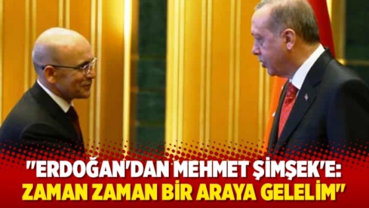 “Erdoğan’dan Mehmet Şimşek’e: Zaman zaman bir araya gelelim”