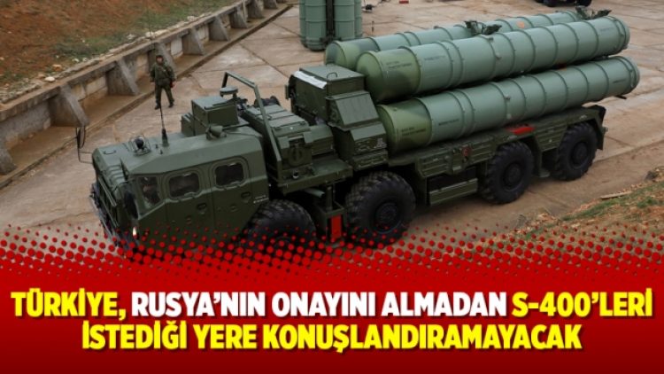 Türkiye, Rusya’nın onayını almadan S-400’leri istediği yere konuşlandıramayacak