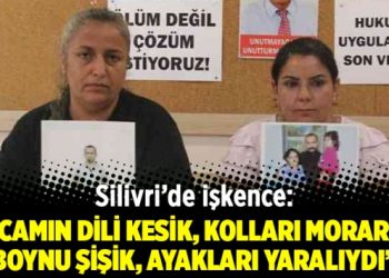 Silivri’de işkence: “Kocamın dili kesik, kolları morarmış, boynu şişik, ayakları yaralıydı”