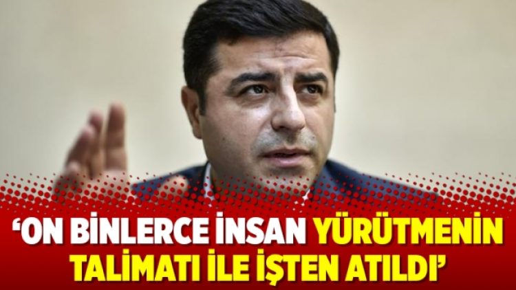 Demirtaş: On binlerce insan yürütmenin talimatı ile işten atıldı